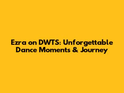 Ezra on DWTS: Unforgettable Dance Moments & Journey