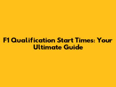 F1 Qualification Start Times: Your Ultimate Guide