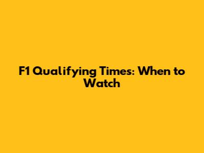 F1 Qualifying Times: When to Watch