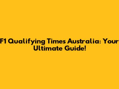 F1 Qualifying Times Australia: Your Ultimate Guide!