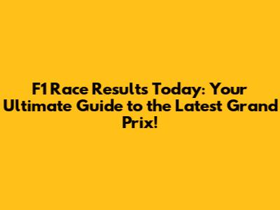 F1 Race Results Today: Your Ultimate Guide to the Latest Grand Prix!