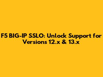 F5 BIG-IP SSLO: Unlock Support for Versions 12.x & 13.x