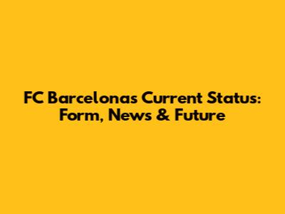 FC Barcelona's Current Status: Form, News & Future