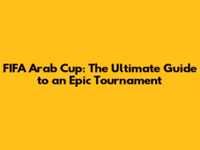 FIFA Arab Cup: The Ultimate Guide to an Epic Tournament