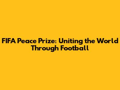FIFA Peace Prize: Uniting the World Through Football