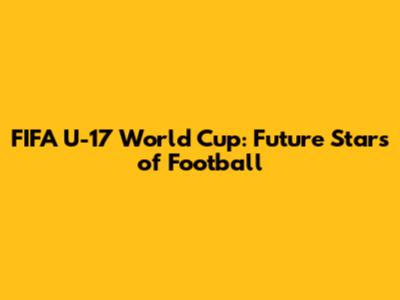 FIFA U-17 World Cup: Future Stars of Football