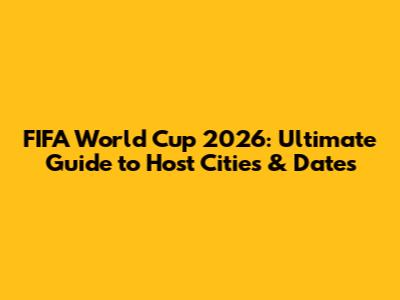 FIFA World Cup 2026: Ultimate Guide to Host Cities & Dates