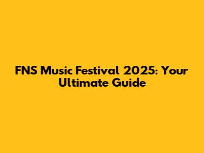 FNS Music Festival 2025: Your Ultimate Guide