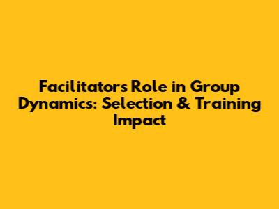 Facilitator's Role in Group Dynamics: Selection & Training Impact