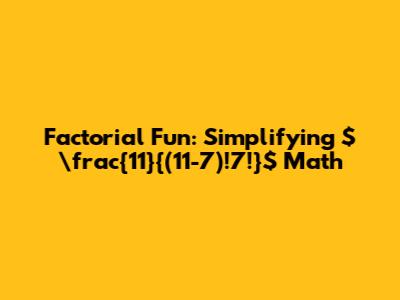 Factorial Fun: Simplifying $\frac{11}{(11-7)!7!}$ Math