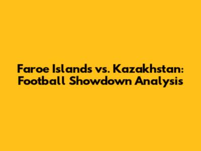 Faroe Islands vs. Kazakhstan: Football Showdown Analysis