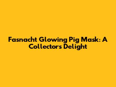 Fasnacht Glowing Pig Mask: A Collector's Delight