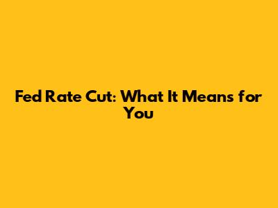 Fed Rate Cut: What It Means for You