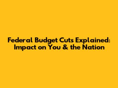 Federal Budget Cuts Explained: Impact on You & the Nation