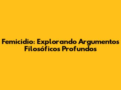 Femicidio: Explorando Argumentos Filosóficos Profundos