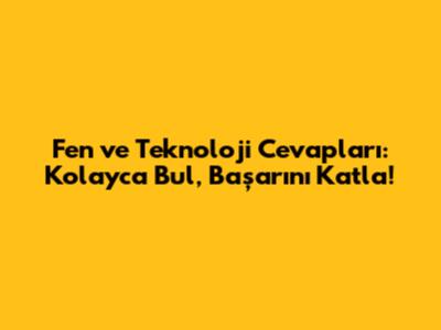 Fen ve Teknoloji Cevapları: Kolayca Bul, Başarını Katla!