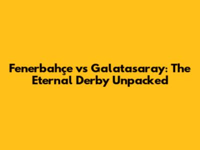 Fenerbahçe vs Galatasaray: The Eternal Derby Unpacked