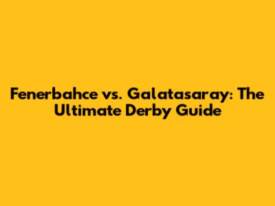 Fenerbahce vs. Galatasaray: The Ultimate Derby Guide