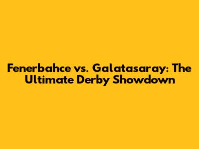Fenerbahce vs. Galatasaray: The Ultimate Derby Showdown