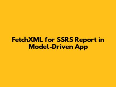 FetchXML for SSRS Report in Model-Driven App