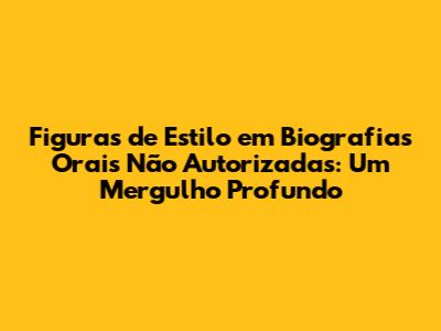 Figuras de Estilo em Biografias Orais Não Autorizadas: Um Mergulho Profundo