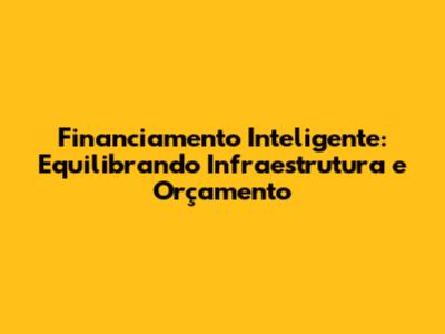 Financiamento Inteligente: Equilibrando Infraestrutura e Orçamento