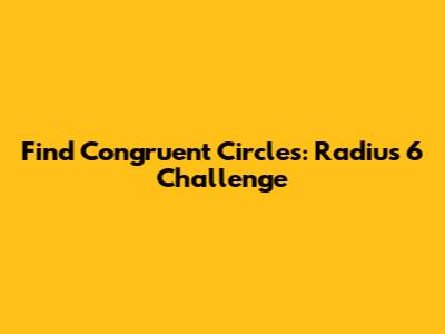 Find Congruent Circles: Radius 6 Challenge