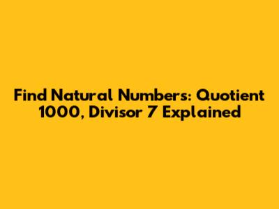Find Natural Numbers: Quotient 1000, Divisor 7 Explained