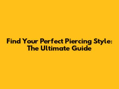 Find Your Perfect Piercing Style: The Ultimate Guide