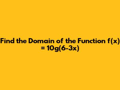 Find the Domain of the Function f(x) = 10g(6-3x)