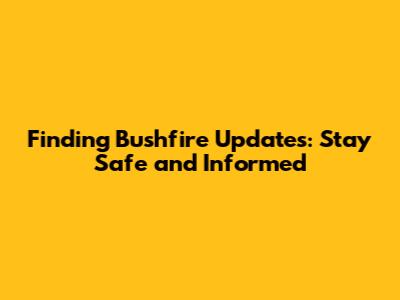 Finding Bushfire Updates: Stay Safe and Informed