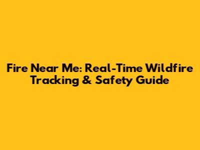 Fire Near Me: Real-Time Wildfire Tracking & Safety Guide