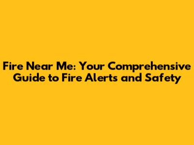 Fire Near Me: Your Comprehensive Guide to Fire Alerts and Safety