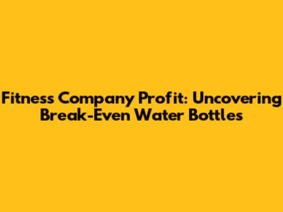 Fitness Company Profit: Uncovering Break-Even Water Bottles