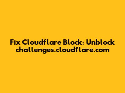 Fix Cloudflare Block: Unblock challenges.cloudflare.com