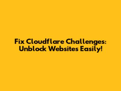Fix Cloudflare Challenges: Unblock Websites Easily!