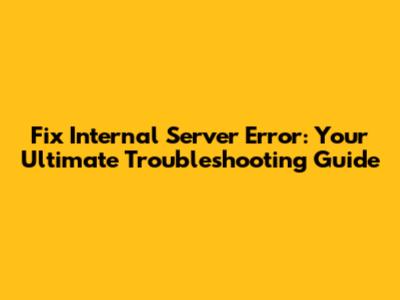 Fix Internal Server Error: Your Ultimate Troubleshooting Guide