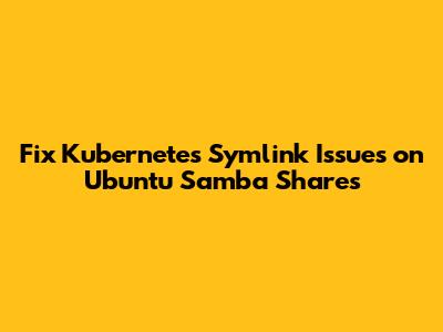 Fix Kubernetes Symlink Issues on Ubuntu Samba Shares