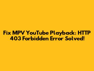 Fix MPV YouTube Playback: HTTP 403 Forbidden Error Solved!