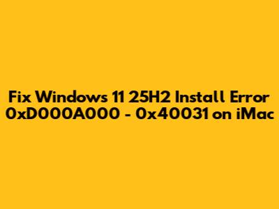 Fix Windows 11 25H2 Install Error 0xD000A000 - 0x40031 on iMac