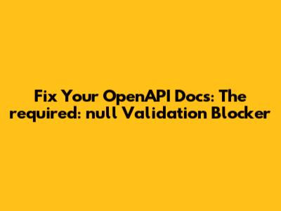 Fix Your OpenAPI Docs: The `required: null` Validation Blocker