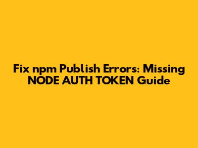 Fix npm Publish Errors: Missing NODE_AUTH_TOKEN Guide