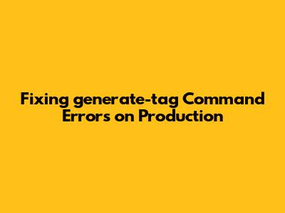 Fixing 'generate-tag' Command Errors on Production