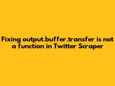 Fixing 'output.buffer.transfer is not a function' in Twitter Scraper