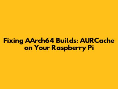Fixing AArch64 Builds: AURCache on Your Raspberry Pi