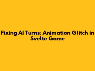 Fixing AI Turns: Animation Glitch in Svelte Game