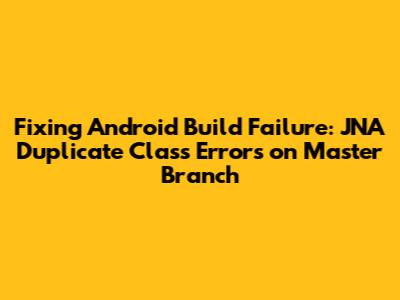 Fixing Android Build Failure: JNA Duplicate Class Errors on Master Branch