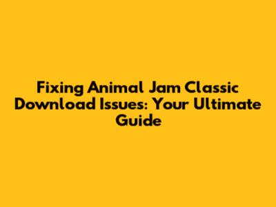 Fixing Animal Jam Classic Download Issues: Your Ultimate Guide