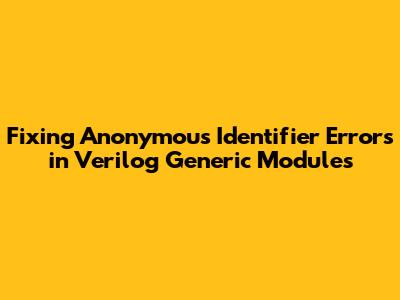 Fixing Anonymous Identifier Errors in Verilog Generic Modules