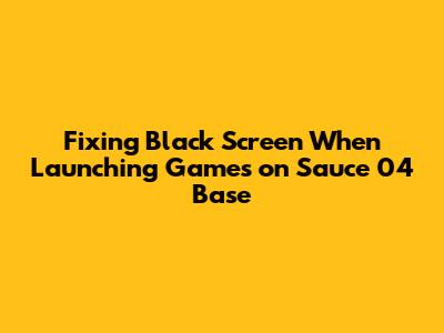 Fixing Black Screen When Launching Games on Sauce 04 Base
